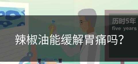 辣椒油能缓解胃痛吗？(辣椒油能缓解胃痛吗为什么)